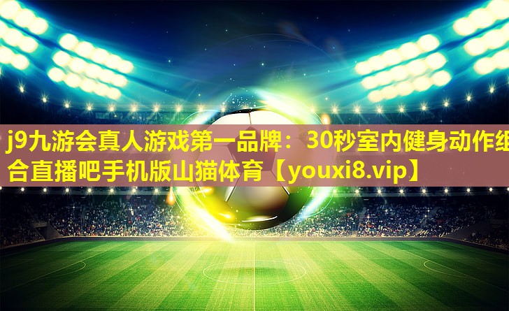 j9九游会真人游戏第一品牌：30秒室内健身动作组合直播吧手机版山猫体育