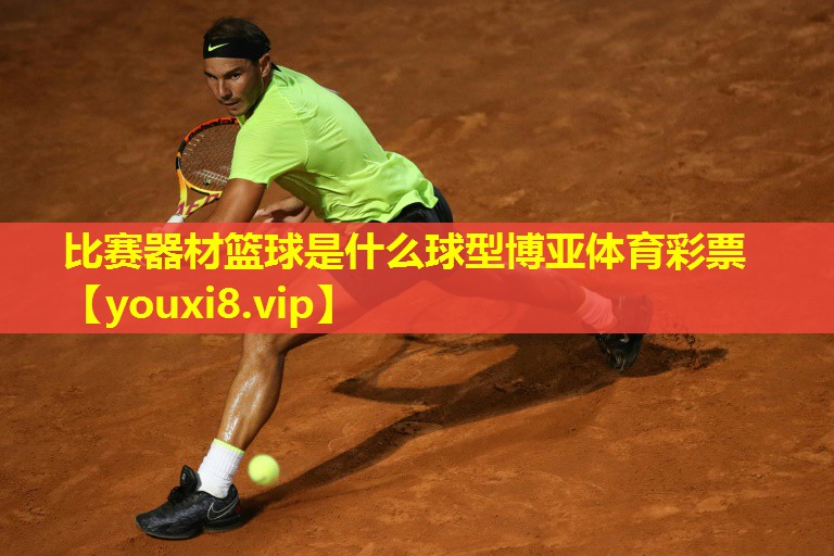 比赛器材篮球是什么球型博亚体育彩票