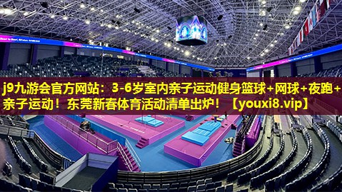 j9九游会官方网站：3-6岁室内亲子运动健身篮球+网球+夜跑+亲子运动！东莞新春体育活动清单出炉！