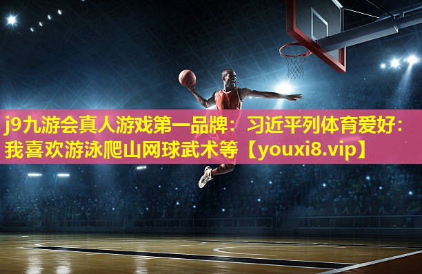 j9九游会真人游戏第一品牌：习近平列体育爱好：我喜欢游泳爬山网球武术等