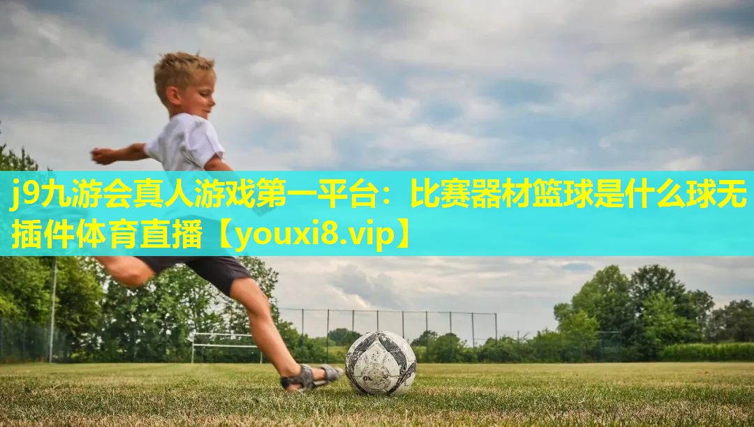 j9九游会真人游戏第一平台：比赛器材篮球是什么球无插件体育直播