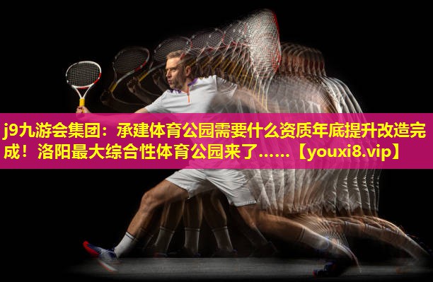 j9九游会集团：承建体育公园需要什么资质年底提升改造完成！洛阳最大综合性体育公园来了……