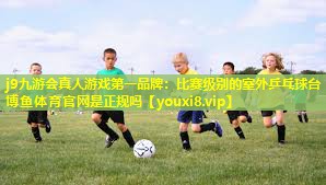 j9九游会真人游戏第一品牌：比赛级别的室外乒乓球台博鱼体育官网是正规吗