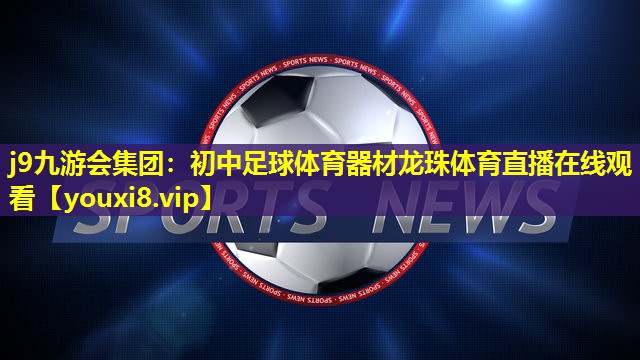 j9九游会集团：初中足球体育器材龙珠体育直播在线观看