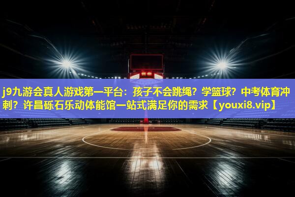 j9九游会真人游戏第一平台：孩子不会跳绳？学篮球？中考体育冲刺？许昌砾石乐动体能馆一站式满足你的需求