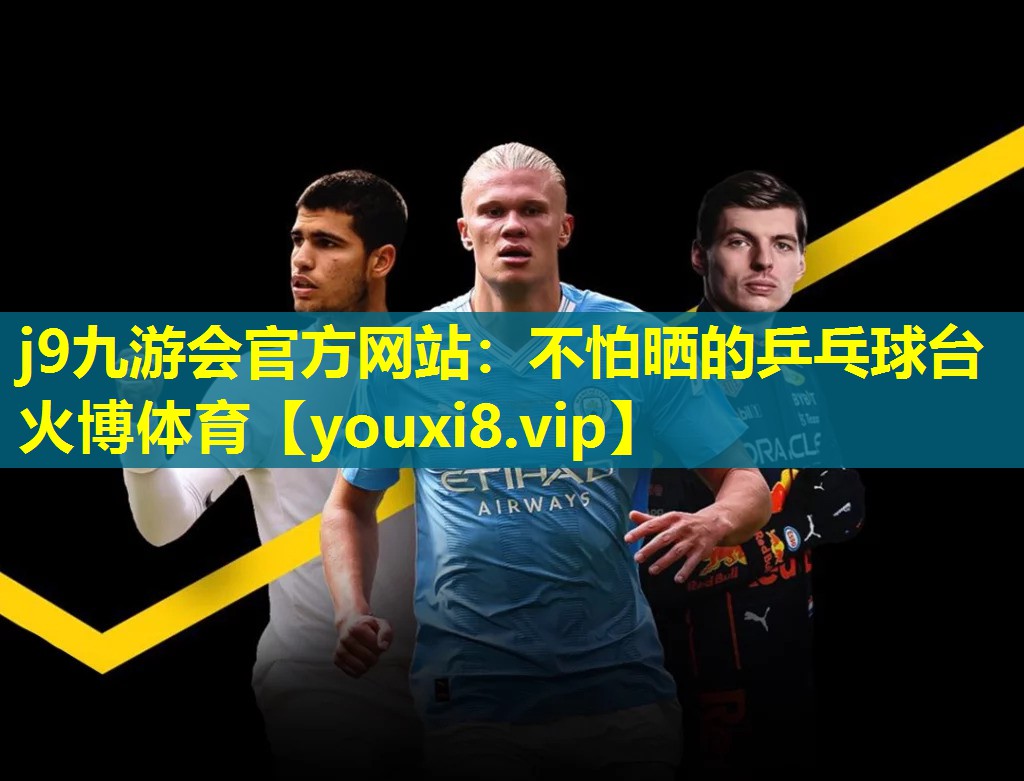 j9九游会官方网站：不怕晒的乒乓球台火博体育
