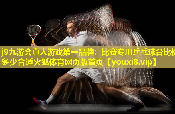 j9九游会真人游戏第一品牌：比赛专用乒乓球台比例多少合适火狐体育网页版首页