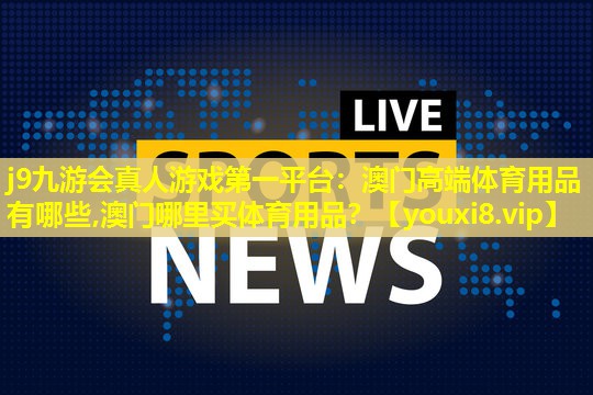 j9九游会真人游戏第一平台：澳门高端体育用品有哪些,澳门哪里买体育用品？