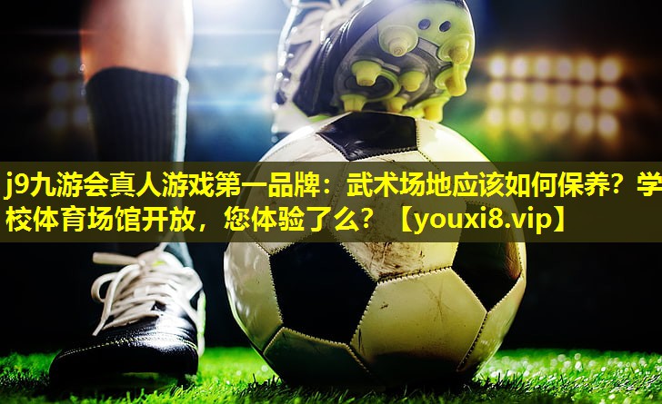 j9九游会真人游戏第一品牌：武术场地应该如何保养？学校体育场馆开放，您体验了么？