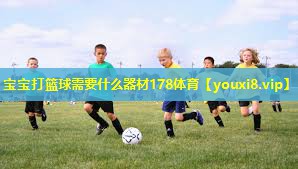 宝宝打篮球需要什么器材178体育