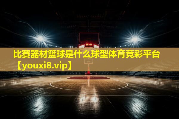 比赛器材篮球是什么球型体育竞彩平台