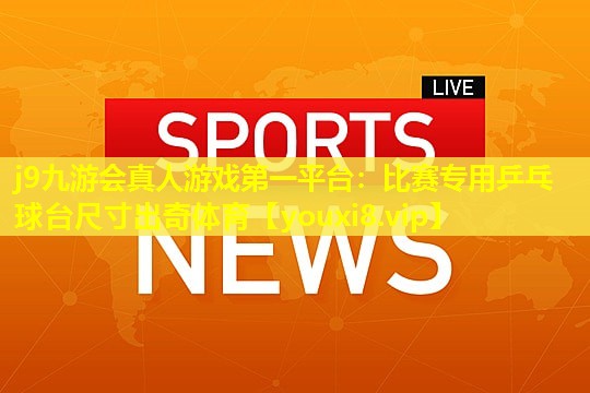 j9九游会真人游戏第一平台：比赛专用乒乓球台尺寸出奇体育