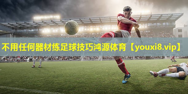 不用任何器材练足球技巧鸿源体育
