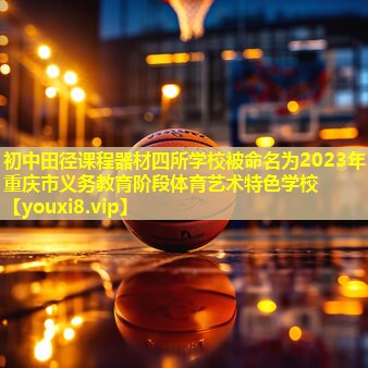 初中田径课程器材四所学校被命名为2023年重庆市义务教育阶段体育艺术特色学校