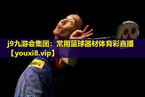j9九游会集团：常用篮球器材体育彩直播