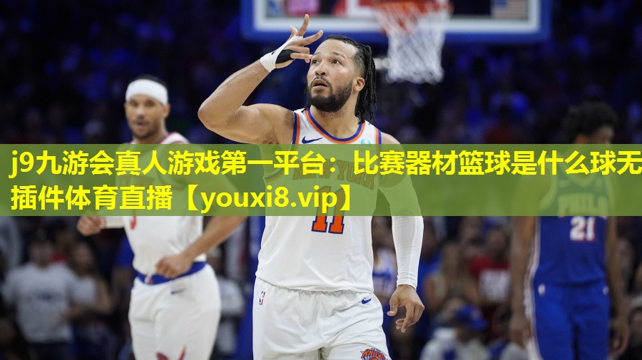 j9九游会真人游戏第一平台：比赛器材篮球是什么球无插件体育直播