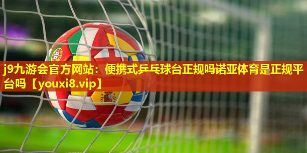 j9九游会官方网站：便携式乒乓球台正规吗诺亚体育是正规平台吗