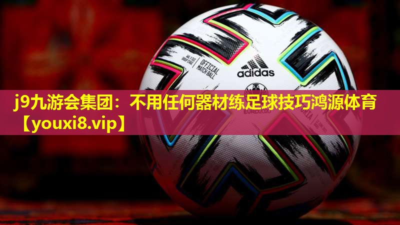 j9九游会集团：不用任何器材练足球技巧鸿源体育