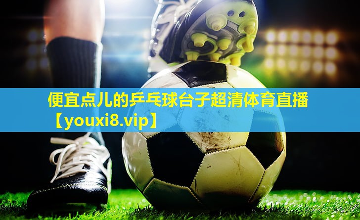 便宜点儿的乒乓球台子超清体育直播