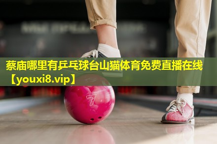 蔡庙哪里有乒乓球台山猫体育免费直播在线