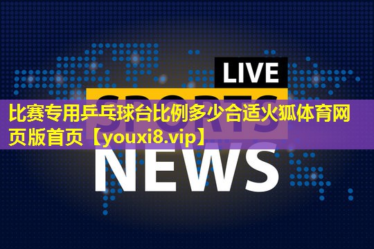 比赛专用乒乓球台比例多少合适火狐体育网页版首页