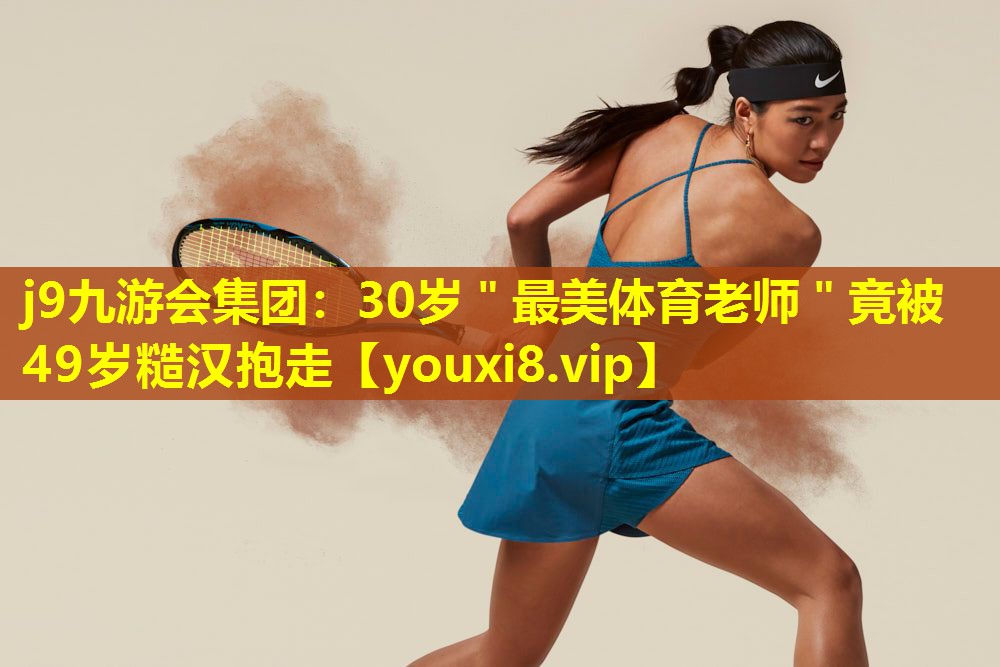 j9九游会集团：30岁＂最美体育老师＂竟被49岁糙汉抱走