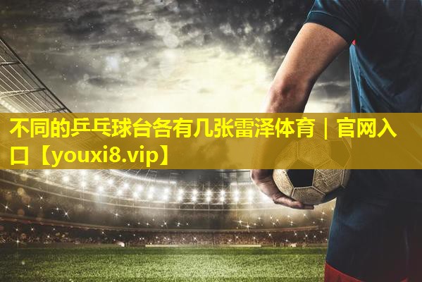 不同的乒乓球台各有几张雷泽体育｜官网入口