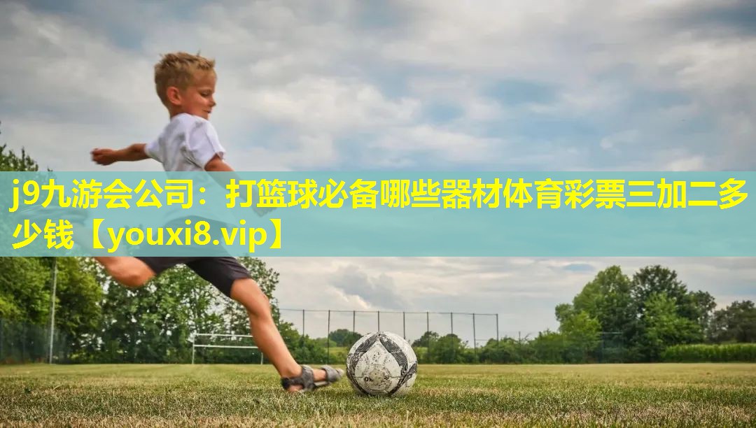 j9九游会公司：打篮球必备哪些器材体育彩票三加二多少钱