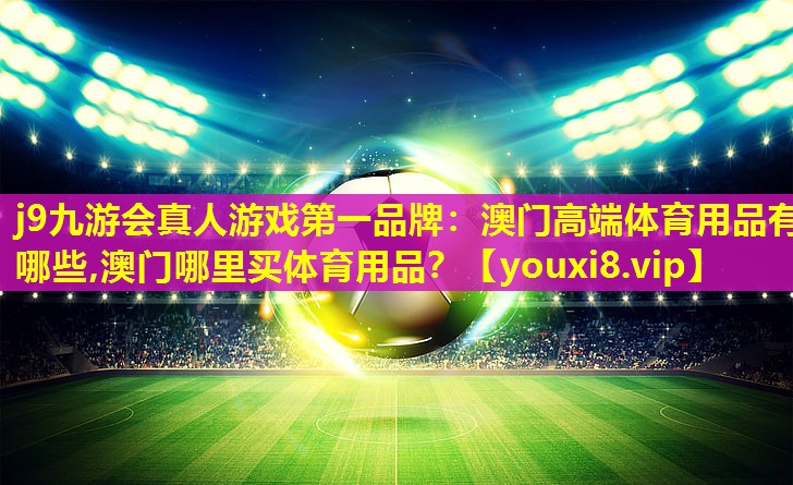 j9九游会真人游戏第一品牌：澳门高端体育用品有哪些,澳门哪里买体育用品？