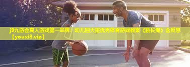 j9九游会真人游戏第一品牌：幼儿园大班优秀体育游戏教案《跳长绳》含反思