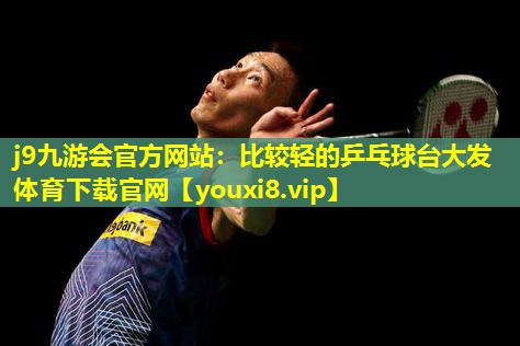 j9九游会官方网站：比较轻的乒乓球台大发体育下载官网