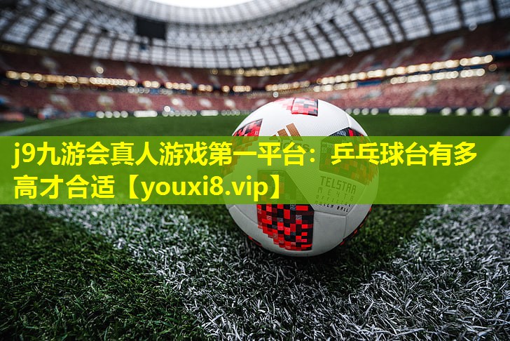 j9九游会真人游戏第一平台：乒乓球台有多高才合适