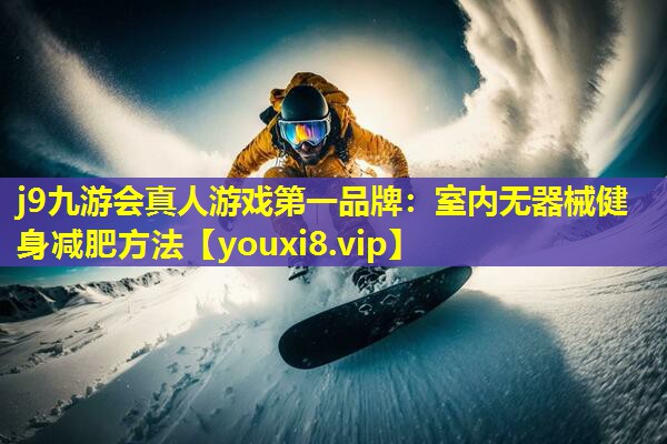 j9九游会真人游戏第一品牌：室内无器械健身减肥方法