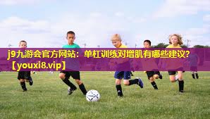j9九游会官方网站：单杠训练对增肌有哪些建议？