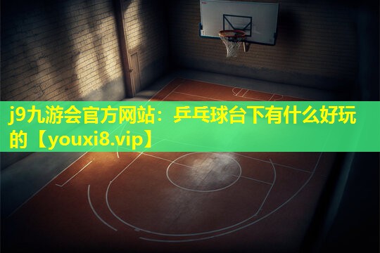 j9九游会官方网站：乒乓球台下有什么好玩的