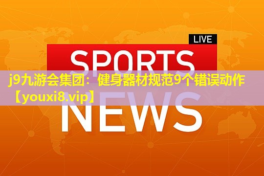 j9九游会集团：健身器材规范9个错误动作