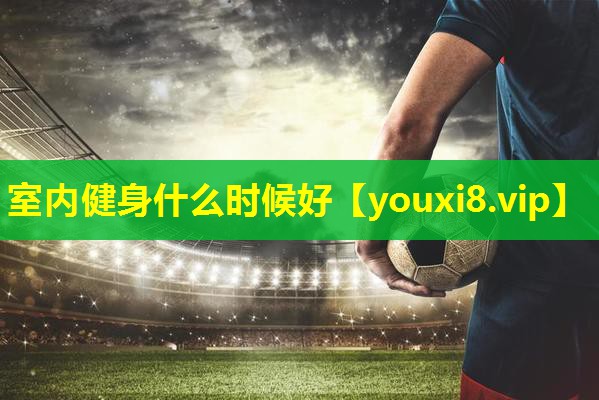 室内健身什么时候好
