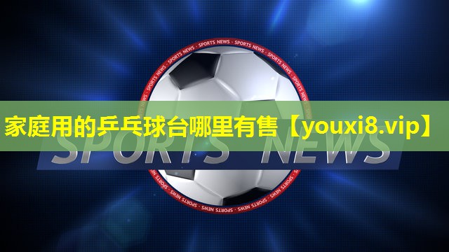 家庭用的乒乓球台哪里有售 家庭用的乒乓球台哪里有售