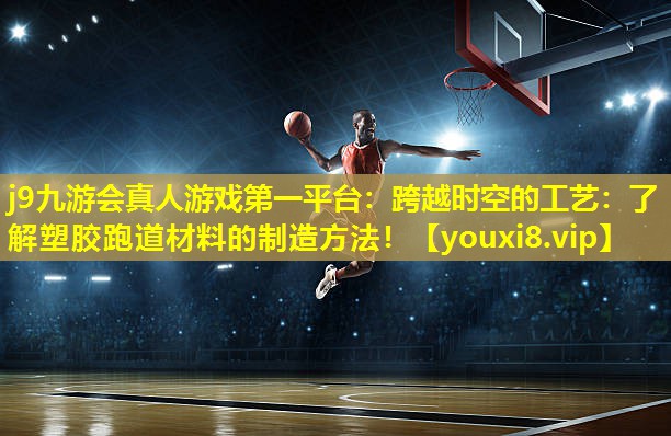 跨越时空的工艺:了解塑胶跑道材料的制造方法! 跨越时空的工艺:了解塑胶跑道材料的制造方法!