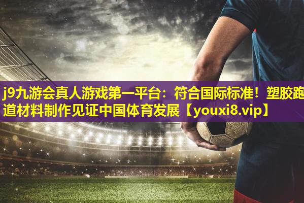 符合国际标准!塑胶跑道材料制作见证中国体育发展 符合国际标准!塑胶跑道材料制作见证中国体育发展