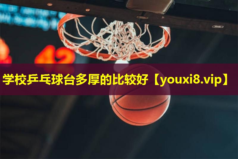 学校乒乓球台多厚的比较好 学校乒乓球台多厚的比较好
