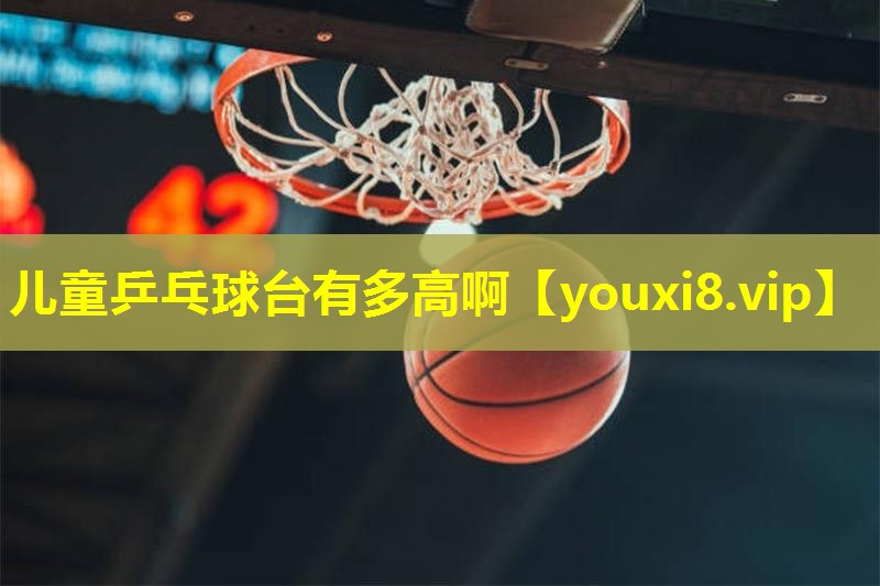 儿童乒乓球台有多高啊 儿童乒乓球台有多高啊