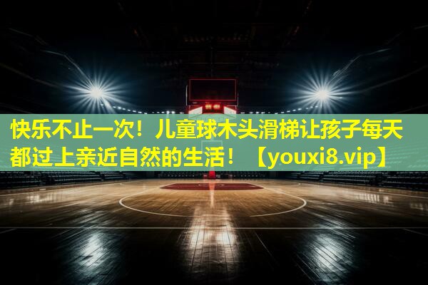 快乐不止一次!儿童球木头滑梯让孩子每天都过上亲近自然的生活! 快乐不止一次!儿童球木头滑梯让孩子每天都过上亲近自然的生活!