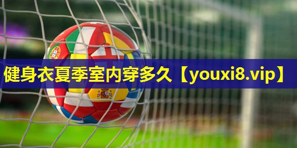 健身衣夏季室内穿多久 健身衣夏季室内穿多久