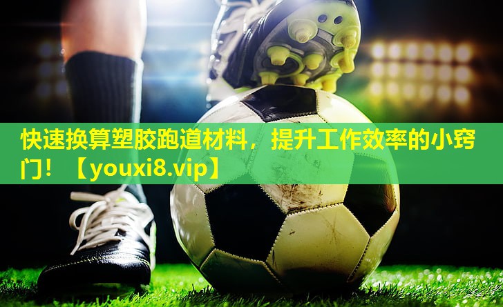 快速换算塑胶跑道材料,提升工作效率的小窍门! 快速换算塑胶跑道材料,提升工作效率的小窍门!