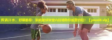 挥洒汗水,舒展筋骨:家庭篮球架室内挂墙助你重塑自信! 挥洒汗水,舒展筋骨:家庭篮球架室内挂墙助你重塑自信!