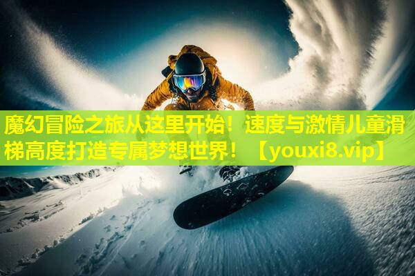 魔幻冒险之旅从这里开始!速度与激情儿童滑梯高度打造专属梦想世界! 魔幻冒险之旅从这里开始!速度与激情儿童滑梯高度打造专属梦想世界!
