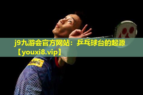 乒乓球台的起源 乒乓球台的起源