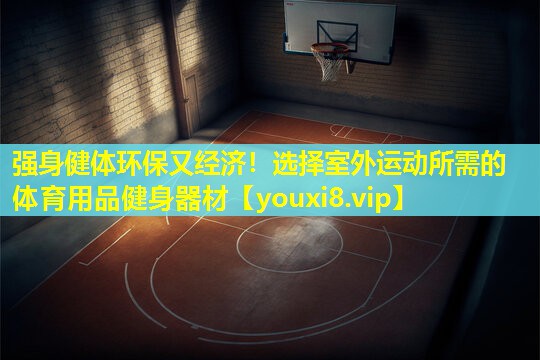 强身健体环保又经济!选择室外运动所需的体育用品健身器材 强身健体环保又经济!选择室外运动所需的体育用品健身器材